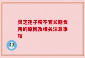 灵芝孢子粉不宜长期食用的原因及相关注意事项