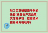加工灵芝破壁孢子粉的设备(设备生产高品质灵芝孢子粉，壁破技术提升成分吸收率)