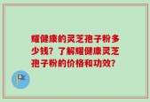 耀健康的灵芝孢子粉多少钱？了解耀健康灵芝孢子粉的价格和功效？