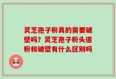 灵芝孢子粉真的需要破壁吗？灵芝孢子粉头道粉和破壁有什么区别吗