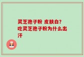 灵芝孢子粉 皮肤白？吃灵芝孢子粉为什么出汗