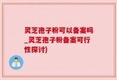 灵芝孢子粉可以备案吗_灵芝孢子粉备案可行性探讨)