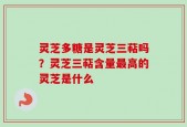 灵芝多糖是灵芝三萜吗？灵芝三萜含量最高的灵芝是什么