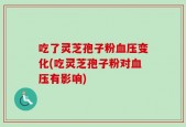 吃了灵芝孢子粉血压变化(吃灵芝孢子粉对血压有影响)