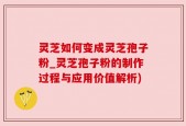 灵芝如何变成灵芝孢子粉_灵芝孢子粉的制作过程与应用价值解析)
