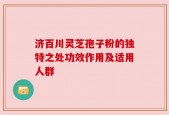 济百川灵芝孢子粉的独特之处功效作用及适用人群