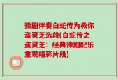 豫剧伴奏白蛇传为救你盗灵芝选段(白蛇传之盗灵芝：经典豫剧配乐重现精彩片段)