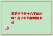 灵芝孢子粉十六岁能吃吗？孢子粉的保质期多长