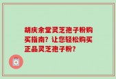 胡庆余堂灵芝孢子粉购买指南？让您轻松购买正品灵芝孢子粉？