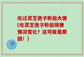 吃过灵芝孢子粉后大便(吃灵芝孢子粉后排便情况变化？这可能是原因！)