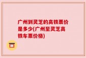 广州到灵芝的高铁票价是多少(广州至灵芝高铁车票价格)