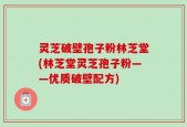 灵芝破壁孢子粉林芝堂(林芝堂灵芝孢子粉——优质破壁配方)