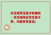 天芝楼灵芝孢子粉重构：天芝楼纯正灵芝孢子粉，均衡养生首选)