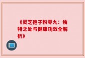 《灵芝孢子粉零九：独特之处与健康功效全解析》