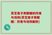 灵芝孢子壳聚糖的作用与功效(灵芝孢子壳聚糖：作用与功效解析)