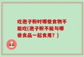 吃孢子粉时哪些食物不能吃(孢子粉不能与哪些食品一起食用？)