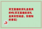 灵芝直播卖货礼盒是真的吗(灵芝直播卖货礼盒真实性疑惑，你需知的事实)