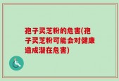 孢子灵芝粉的危害(孢子灵芝粉可能会对健康造成潜在危害)