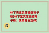 林下农紫灵芝破壁孢子粉(林下紫灵芝壳破孢子粉：优质养生选择)