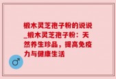 椴木灵芝孢子粉的说说_椴木灵芝孢子粉：天然养生珍品，提高免疫力与健康生活
