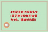 4克灵芝孢子粉有多少(灵芝孢子粉每份含量为4克，健康好选择)