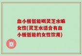血小板低能喝灵芝水嘛女性(灵芝水适合有血小板低能的女性饮用)