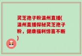 灵芝孢子粉温州直播(温州直播探秘灵芝孢子粉，健康福利惊喜不断)