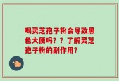 喝灵芝孢子粉会导致黑色大便吗？？了解灵芝孢子粉的副作用？