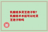 乳腺癌多灵芝孢子粉？乳腺癌手术后可以吃灵芝孢子粉吗