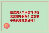 癌症病人手术后可以吃灵芝孢子粉吗？灵芝孢子粉抗癌效果好吗？