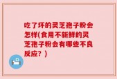 吃了坏的灵芝孢子粉会怎样(食用不新鲜的灵芝孢子粉会有哪些不良反应？)