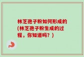 林芝孢子粉如何形成的(林芝孢子粉生成的过程，你知道吗？)