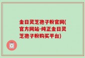 金日灵芝孢子粉官网(官方网站-纯正金日灵芝孢子粉购买平台)