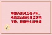 承德药用灵芝孢子粉_承德高品质药用灵芝孢子粉：健康养生新选择
