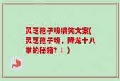 灵芝孢子粉搞笑文案(灵芝孢子粉，降龙十八掌的秘籍？！)