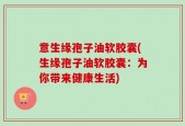 意生缘孢子油软胶囊(生缘孢子油软胶囊：为你带来健康生活)