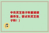 中农灵芝孢子粉重建健康养生，尝试农灵芝孢子粉！)