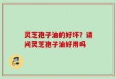灵芝孢子油的好坏？请问灵芝孢子油好用吗