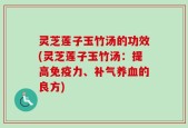 灵芝莲子玉竹汤的功效(灵芝莲子玉竹汤：提高免疫力、补气养血的良方)