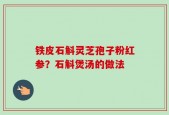 铁皮石斛灵芝孢子粉红参？石斛煲汤的做法