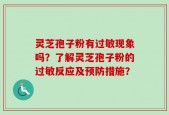 灵芝孢子粉有过敏现象吗？了解灵芝孢子粉的过敏反应及预防措施？