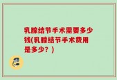 乳腺结节手术需要多少钱(乳腺结节手术费用是多少？)