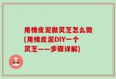 用橡皮泥做灵芝怎么做(用橡皮泥DIY一个灵芝——步骤详解)