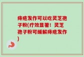 痔疮发作可以吃灵芝孢子粉(疗效显著！灵芝孢子粉可缓解痔疮发作)
