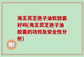 海王灵芝孢子油软胶囊好吗(海王灵芝孢子油胶囊的功效及安全性分析)