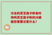冷冻的灵芝孢子粉有时效吗灵芝孢子粉的冷藏储存需要注意什么？