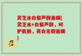灵芝水白藜芦醇面膜(灵芝水+白藜芦醇，呵护肌肤，亮白无瑕面膜)