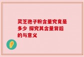 灵芝孢子粉含量究竟是多少 探究其含量背后的与意义