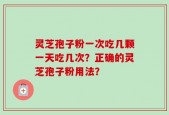 灵芝孢子粉一次吃几颗一天吃几次？正确的灵芝孢子粉用法？