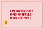 14岁可以吃灵芝孢子粉吗(14岁是否适合食用灵芝孢子粉？)